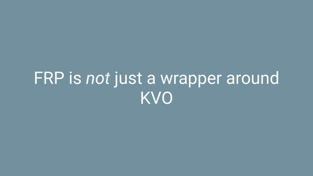 FRP is not just a wrapper around
KVO
