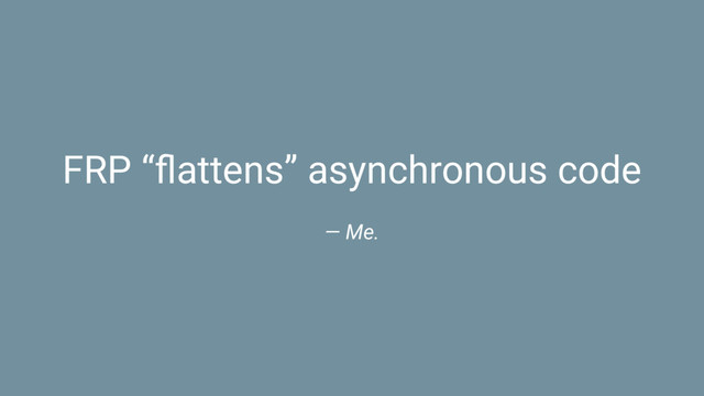 FRP “ﬂattens” asynchronous code
— Me.
