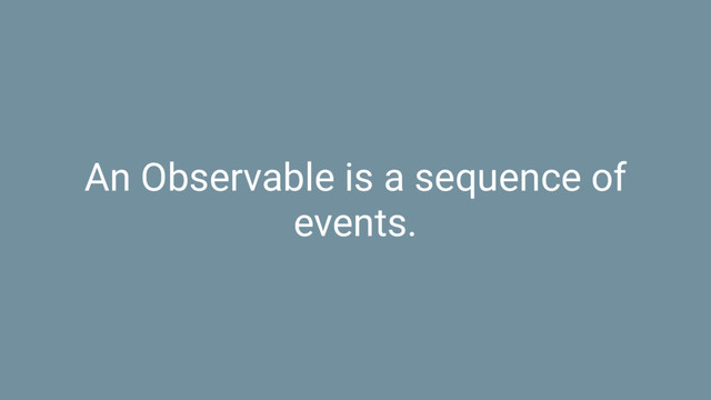 An Observable is a sequence of
events.
