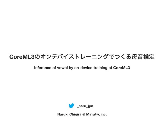 CoreML3ͷΦϯσόΠετϨʔχϯάͰͭ͘Δ฼Իਪఆ
Inference of vowel by on-device training of CoreML3
Naruki Chigira @ Mirrativ, inc.
_naru_jpn
