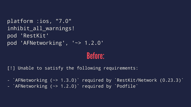 platform :ios, "7.0"
inhibit_all_warnings!
pod 'RestKit'
pod 'AFNetworking', '~> 1.2.0'
Before:
[!] Unable to satisfy the following requirements:
- `AFNetworking (~> 1.3.0)` required by `RestKit/Network (0.23.3)`
- `AFNetworking (~> 1.2.0)` required by `Podfile`
