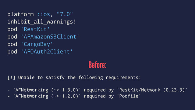 platform :ios, "7.0"
inhibit_all_warnings!
pod 'RestKit'
pod 'AFAmazonS3Client'
pod 'CargoBay'
pod 'AFOAuth2Client'
Before:
[!] Unable to satisfy the following requirements:
- `AFNetworking (~> 1.3.0)` required by `RestKit/Network (0.23.3)`
- `AFNetworking (~> 1.2.0)` required by `Podfile`
