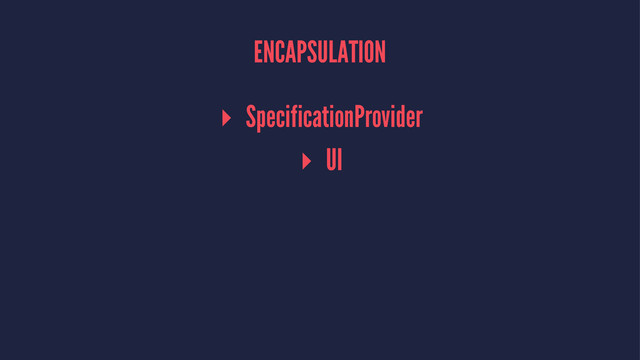 ENCAPSULATION
▸ SpecificationProvider
▸ UI
