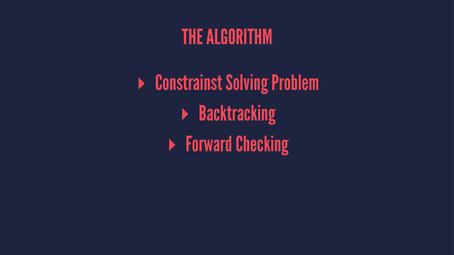 THE ALGORITHM
▸ Constrainst Solving Problem
▸ Backtracking
▸ Forward Checking
