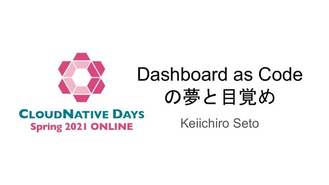 Dashboard as Code
の夢と目覚め
Keiichiro Seto
