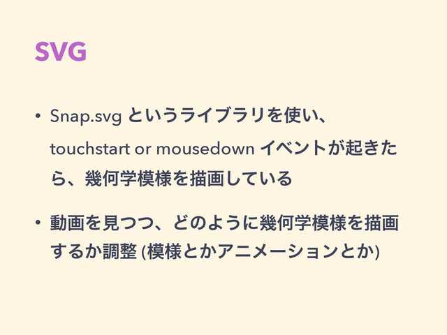 SVG
• Snap.svg ͱ͍͏ϥΠϒϥϦΛ࢖͍ɺ
touchstart or mousedown Πϕϯτ͕ى͖ͨ
ΒɺزԿֶ໛༷Λඳը͍ͯ͠Δ
• ಈըΛݟͭͭɺͲͷΑ͏ʹزԿֶ໛༷Λඳը
͢Δ͔ௐ੔ (໛༷ͱ͔Ξχϝʔγϣϯͱ͔)
