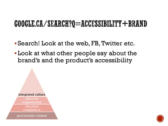 Search! Look at the web, FB, Twitter etc.
Look at what other people say about the
brand’s and the product’s accessibility
integrated culture
lifecycle
engineering
checklist
compliance
perceivable content
