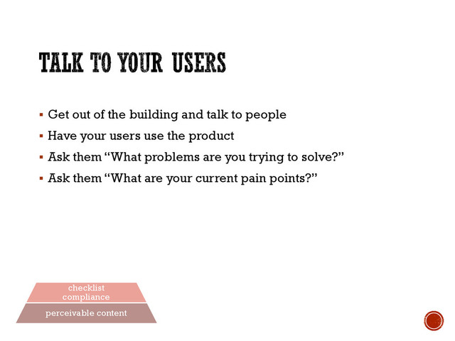  Get out of the building and talk to people
 Have your users use the product
 Ask them “What problems are you trying to solve?”
 Ask them “What are your current pain points?”
integrated culture
lifecycle
engineering
checklist
compliance
perceivable content
