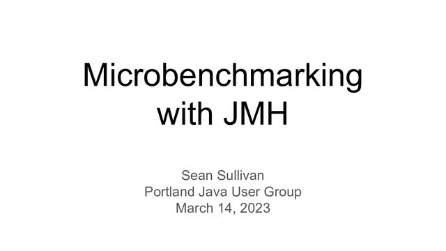 Microbenchmarking
with JMH
Sean Sullivan
Portland Java User Group
March 14, 2023

