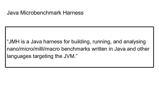 Java Microbenchmark Harness
“JMH is a Java harness for building, running, and analysing
nano/micro/milli/macro benchmarks written in Java and other
languages targeting the JVM.”
