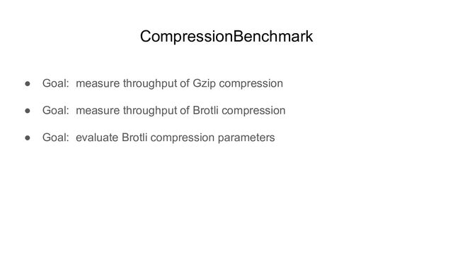 CompressionBenchmark
● Goal: measure throughput of Gzip compression
● Goal: measure throughput of Brotli compression
● Goal: evaluate Brotli compression parameters
