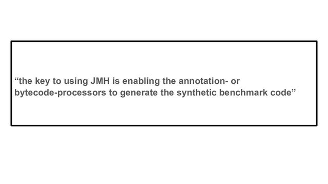 “the key to using JMH is enabling the annotation- or
bytecode-processors to generate the synthetic benchmark code”
