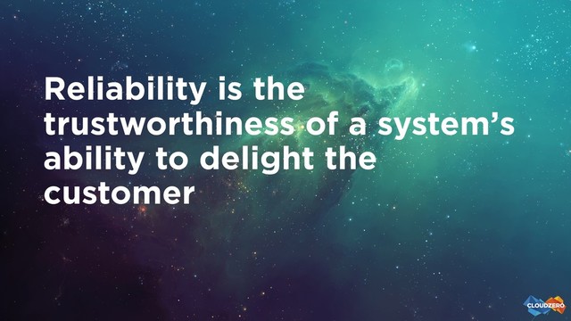 Reliability is the
trustworthiness of a system’s
ability to delight the
customer
