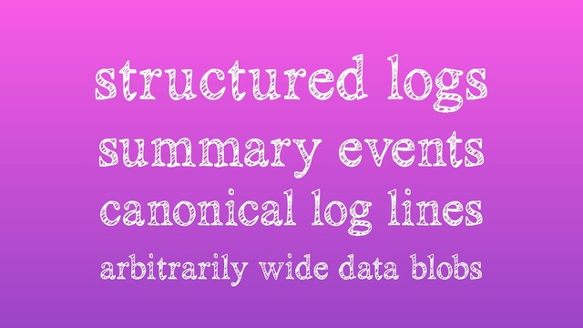 structured logs
summary events
canonical log lines
arbitrarily wide data blobs
