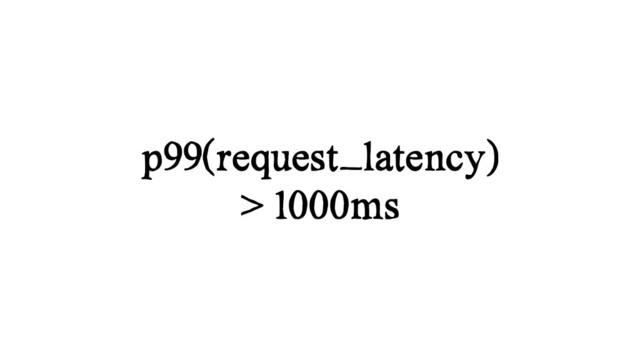 p99(request_latency)
> 1000ms
