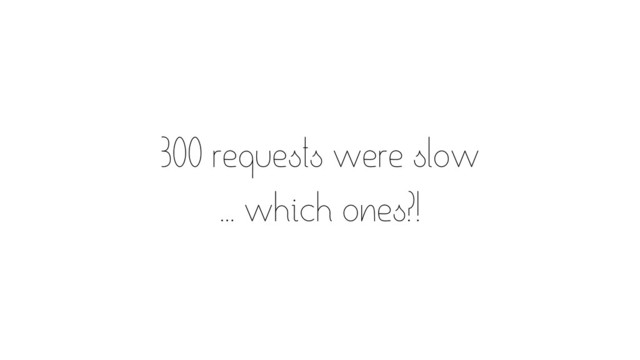 300 requests were slow 
... which ones?!
