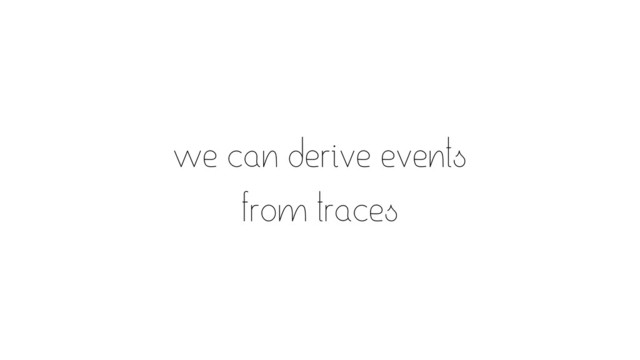 we can derive events
from traces
