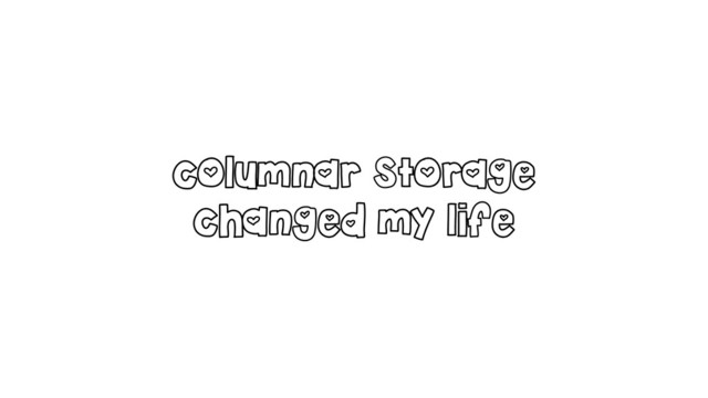 columnar storage
changed my life
