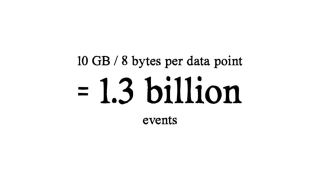 10 GB / 8 bytes per data point
= 1.3 billion
events
