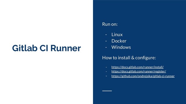 Gitlab CI Runner
Run on:
- Linux
- Docker
- Windows
How to install & configure:
- https://docs.gitlab.com/runner/install/
- https://docs.gitlab.com/runner/register/
- https://github.com/ondrejsika/gitlab-ci-runner
