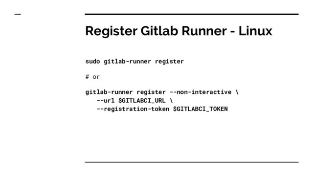 Register Gitlab Runner - Linux
sudo gitlab-runner register
# or
gitlab-runner register --non-interactive \
--url $GITLABCI_URL \
--registration-token $GITLABCI_TOKEN
