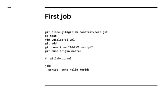 First job
git clone git@gitlab.com:test/test.git
cd test
vim .gitlab-ci.yml
git add .
git commit -m "Add CI script"
git push origin master
# .gitlab-ci.yml
job:
script: echo Hello World!
