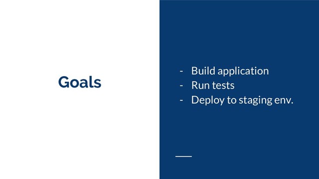 Goals
- Build application
- Run tests
- Deploy to staging env.
