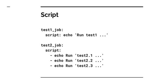 Script
test1_job:
script: echo 'Run test1 ...'
test2_job:
script:
- echo Run 'test2.1 ...'
- echo Run 'test2.2 ...'
- echo Run 'test2.3 ...'
