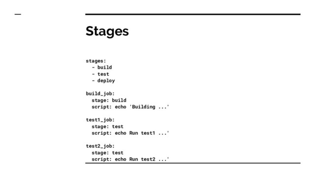 Stages
stages:
- build
- test
- deploy
build_job:
stage: build
script: echo 'Building ...'
test1_job:
stage: test
script: echo Run test1 ...'
test2_job:
stage: test
script: echo Run test2 ...'
