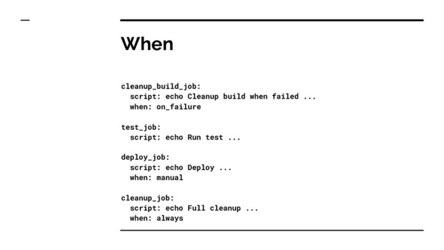 When
cleanup_build_job:
script: echo Cleanup build when failed ...
when: on_failure
test_job:
script: echo Run test ...
deploy_job:
script: echo Deploy ...
when: manual
cleanup_job:
script: echo Full cleanup ...
when: always
