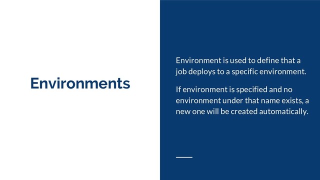 Environments
Environment is used to define that a
job deploys to a specific environment.
If environment is specified and no
environment under that name exists, a
new one will be created automatically.
