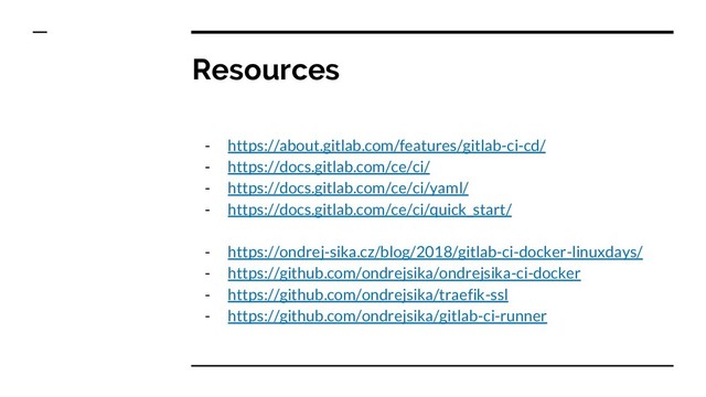 Resources
- https://about.gitlab.com/features/gitlab-ci-cd/
- https://docs.gitlab.com/ce/ci/
- https://docs.gitlab.com/ce/ci/yaml/
- https://docs.gitlab.com/ce/ci/quick_start/
- https://ondrej-sika.cz/blog/2018/gitlab-ci-docker-linuxdays/
- https://github.com/ondrejsika/ondrejsika-ci-docker
- https://github.com/ondrejsika/traefik-ssl
- https://github.com/ondrejsika/gitlab-ci-runner
