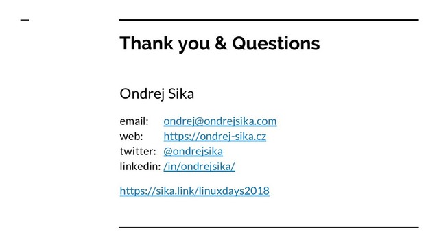 Thank you & Questions
Ondrej Sika
email: ondrej@ondrejsika.com
web: https://ondrej-sika.cz
twitter: @ondrejsika
linkedin: /in/ondrejsika/
https://sika.link/linuxdays2018
