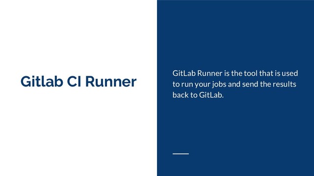 Gitlab CI Runner GitLab Runner is the tool that is used
to run your jobs and send the results
back to GitLab.
