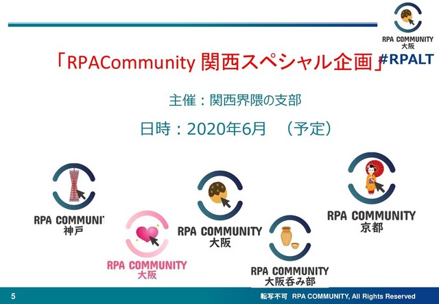 転写不可 RPA COMMUNITY, All Rights Reserved
#RPALT
5
主催：関西界隈の支部
「RPACommunity 関西スペシャル企画」
日時：2020年6月 （予定）
