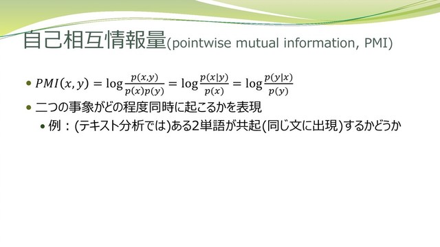 自己相互情報量(pointwise mutual information, PMI)
  ,  = log (,)
  ()
= log (|)
()
= log (|)
()
 二つの事象がどの程度同時に起こるかを表現
 例：(テキスト分析では)ある2単語が共起(同じ文に出現)するかどうか
