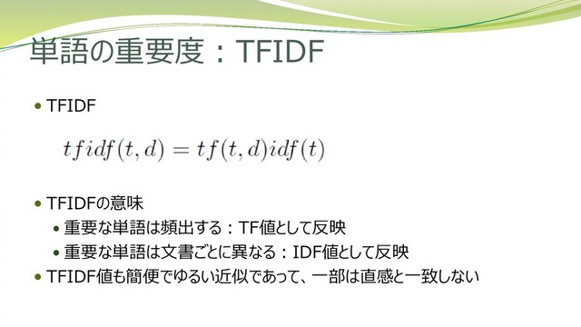 単語の重要度：TFIDF
 TFIDF
 TFIDFの意味
 重要な単語は頻出する：TF値として反映
 重要な単語は文書ごとに異なる：IDF値として反映
 TFIDF値も簡便でゆるい近似であって、一部は直感と一致しない
