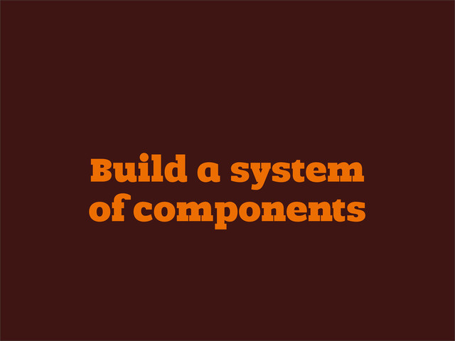 Build a system
of components
