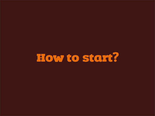 How to start?
