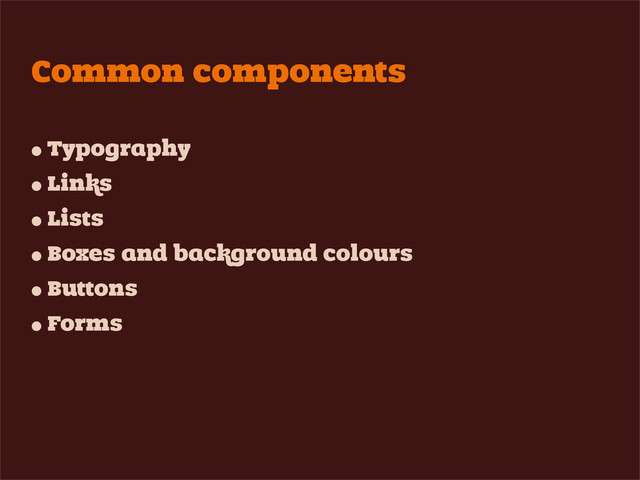 Common components
• Typography
• Links
• Lists
• Boxes and background colours
• Buttons
• Forms
