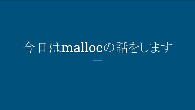 今日はmallocの話をします

