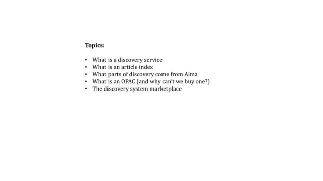 Topics:
• What is a discovery service
• What is an article index
• What parts of discovery come from Alma
• What is an OPAC (and why can’t we buy one?)
• The discovery system marketplace
