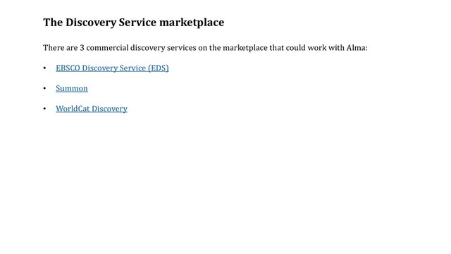 The Discovery Service marketplace
There are 3 commercial discovery services on the marketplace that could work with Alma:
• EBSCO Discovery Service (EDS)
• Summon
• WorldCat Discovery
