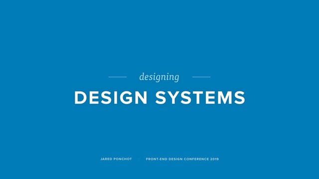 designing
DESIGN SYSTEMS
JARED PONCHOT FRONT-END DESIGN CONFERENCE 2019
//

