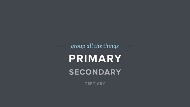 group all the things
PRIMARY
SECONDARY
TERTIARY
