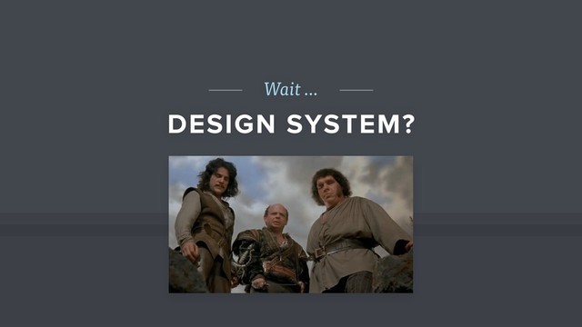 Wait …
DESIGN SYSTEM?
