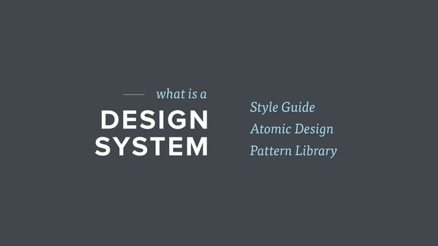 DESIGN
SYSTEM
what is a
Pattern Library
Atomic Design
Style Guide
