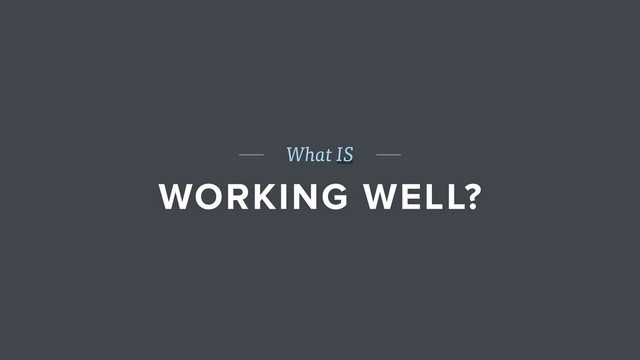 What IS
WORKING WELL?
