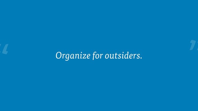 “ Organize for outsiders.
