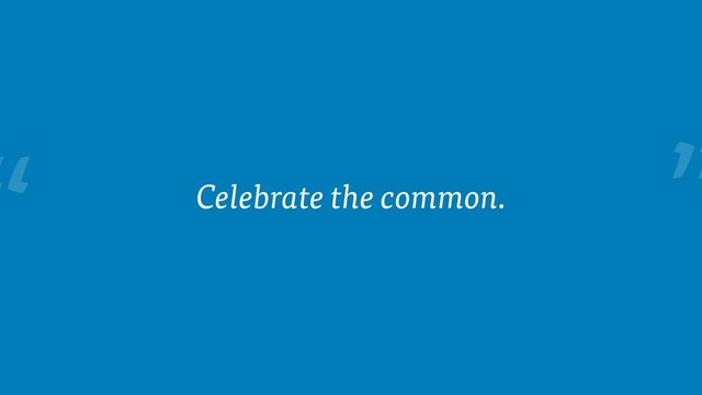 “ Celebrate the common.
